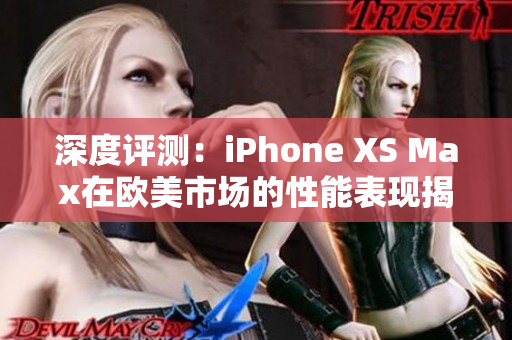 深度评测：iPhone XS Max在欧美市场的性能表现揭秘
