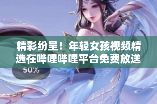 精彩纷呈！年轻女孩视频精选在哔哩哔哩平台免费放送，尽情畅享！