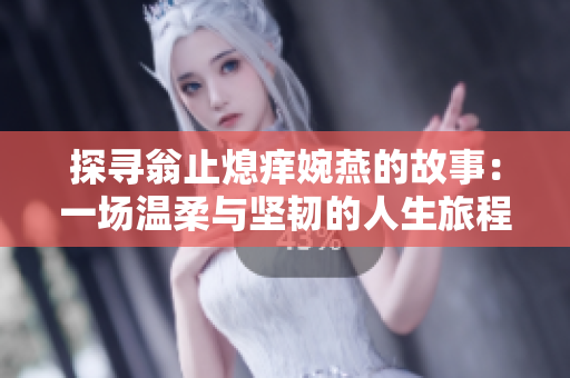 探寻翁止熄痒婉燕的故事：一场温柔与坚韧的人生旅程