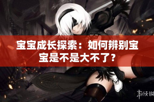 宝宝成长探索：如何辨别宝宝是不是大不了？
