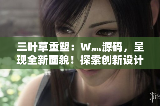 三叶草重塑：W灬源码，呈现全新面貌！探索创新设计与功能升级，让您的网站焕然一新！