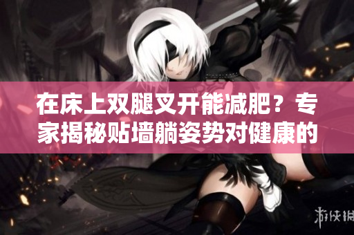 在床上双腿叉开能减肥？专家揭秘贴墙躺姿势对健康的影响