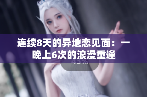 连续8天的异地恋见面：一晚上6次的浪漫重逢