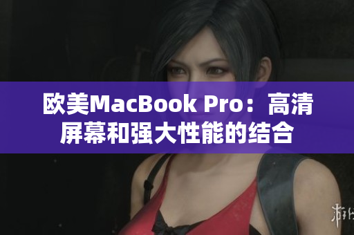 欧美MacBook Pro：高清屏幕和强大性能的结合