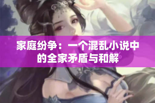 家庭纷争：一个混乱小说中的全家矛盾与和解