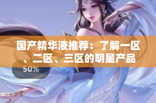 国产精华液推荐：了解一区、二区、三区的明星产品