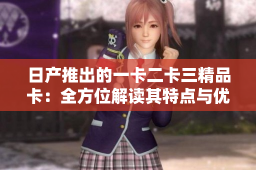 日产推出的一卡二卡三精品卡：全方位解读其特点与优势