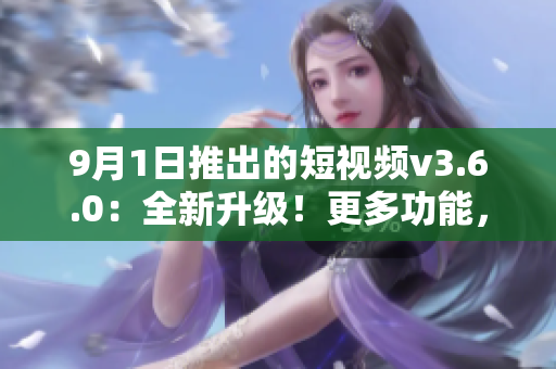 9月1日推出的短视频v3.6.0：全新升级！更多功能，更流畅体验