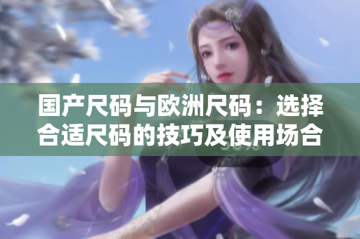 国产尺码与欧洲尺码：选择合适尺码的技巧及使用场合