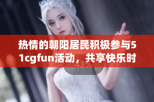 热情的朝阳居民积极参与51cgfun活动，共享快乐时光