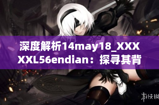 深度解析14may18_XXXXXL56endian：探寻其背后的故事与意义