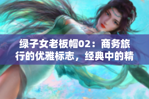 绿子女老板帽02：商务旅行的优雅标志，经典中的精髓