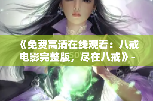《免费高清在线观看：八戒电影完整版，尽在八戒》- 独家分享，精彩内容不容错过！