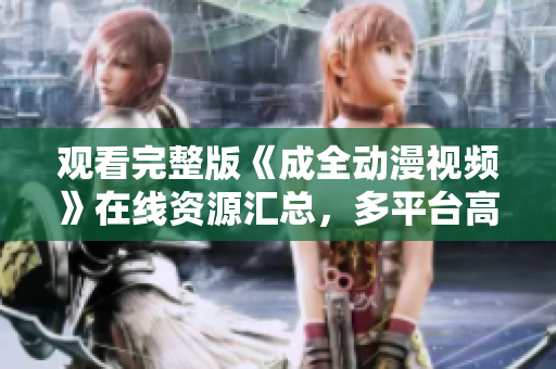 观看完整版《成全动漫视频》在线资源汇总，多平台高清播放任你选择
