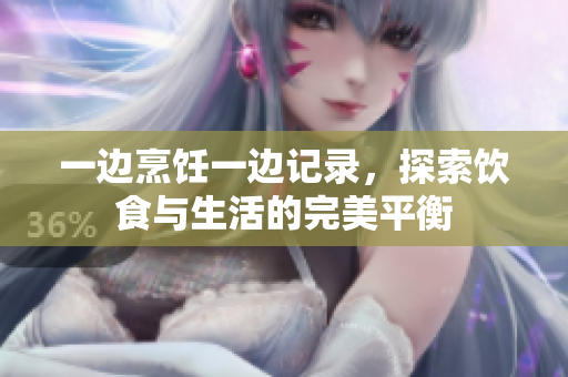一边烹饪一边记录，探索饮食与生活的完美平衡