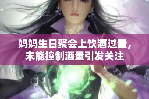 妈妈生日聚会上饮酒过量，未能控制酒量引发关注