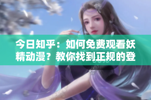 今日知乎：如何免费观看妖精动漫？教你找到正规的登陆入口