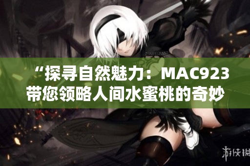 “探寻自然魅力：MAC923带您领略人间水蜜桃的奇妙之旅”