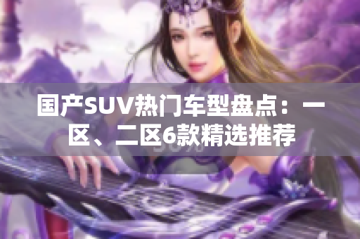 国产SUV热门车型盘点：一区、二区6款精选推荐