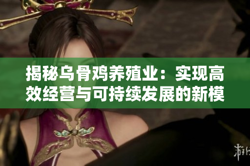 揭秘乌骨鸡养殖业：实现高效经营与可持续发展的新模式