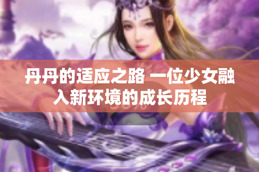 丹丹的适应之路 一位少女融入新环境的成长历程