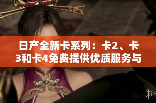 日产全新卡系列：卡2、卡3和卡4免费提供优质服务与体验