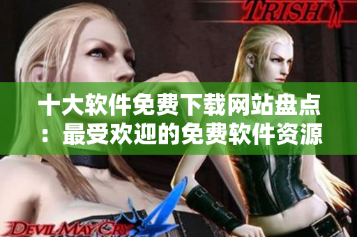 十大软件免费下载网站盘点：最受欢迎的免费软件资源站点