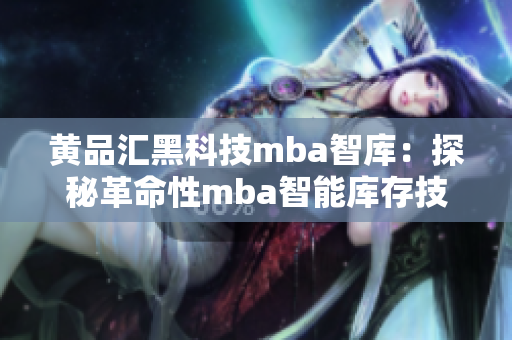 黄品汇黑科技mba智库：探秘革命性mba智能库存技术