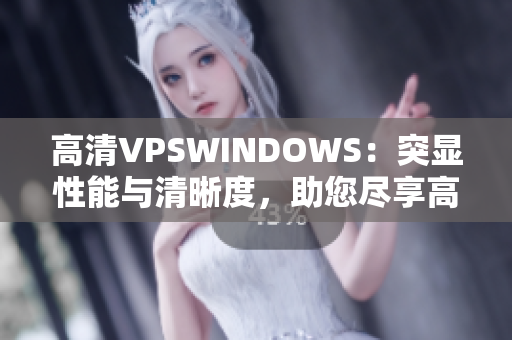 高清VPSWINDOWS：突显性能与清晰度，助您尽享高速体验