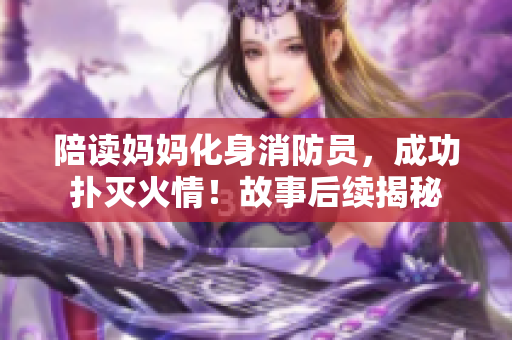 陪读妈妈化身消防员，成功扑灭火情！故事后续揭秘