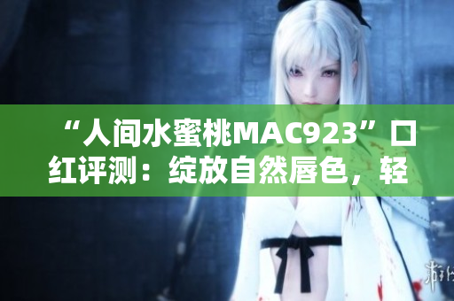 “人间水蜜桃MAC923”口红评测：绽放自然唇色，轻松打造水润妆容