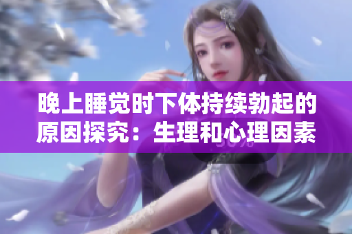 晚上睡觉时下体持续勃起的原因探究：生理和心理因素的影响