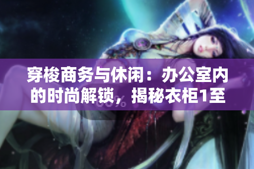穿梭商务与休闲：办公室内的时尚解锁，揭秘衣柜1至6的多重魅力
