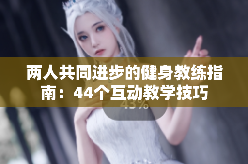 两人共同进步的健身教练指南：44个互动教学技巧