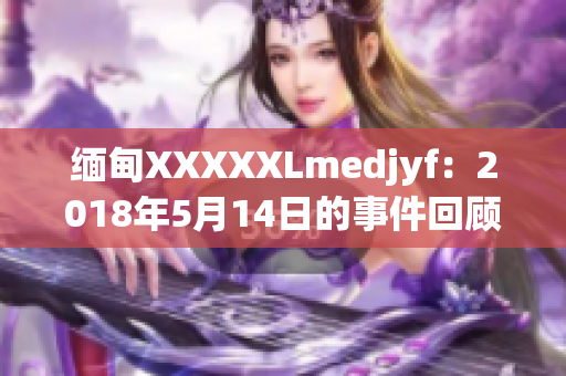 缅甸XXXXXLmedjyf：2018年5月14日的事件回顾及影响分析