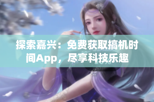 探索嘉兴：免费获取搞机时间App，尽享科技乐趣