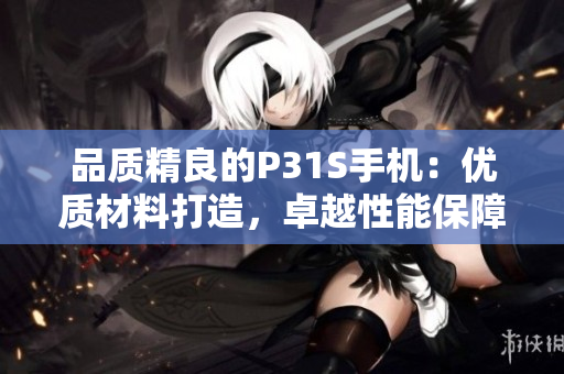 品质精良的P31S手机：优质材料打造，卓越性能保障