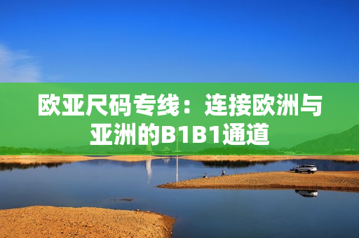 欧亚尺码专线：连接欧洲与亚洲的B1B1通道