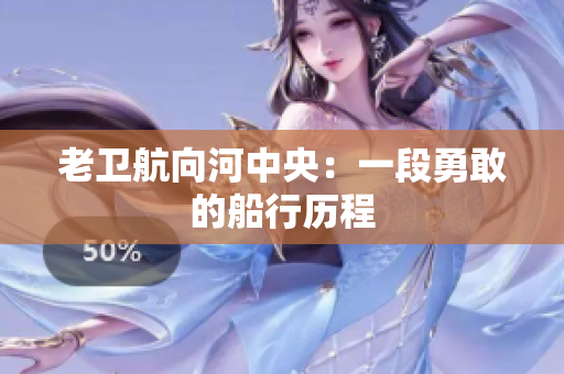 老卫航向河中央：一段勇敢的船行历程