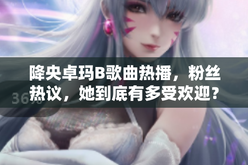 降央卓玛B歌曲热播，粉丝热议，她到底有多受欢迎？