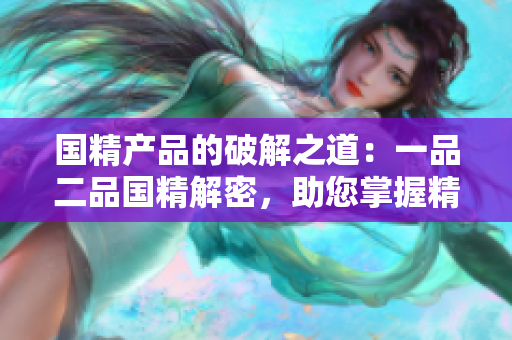 国精产品的破解之道：一品二品国精解密，助您掌握精髓