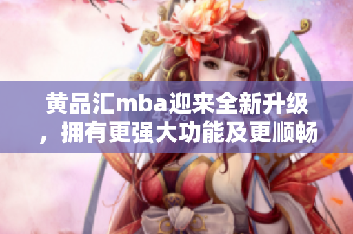 黄品汇mba迎来全新升级，拥有更强大功能及更顺畅体验