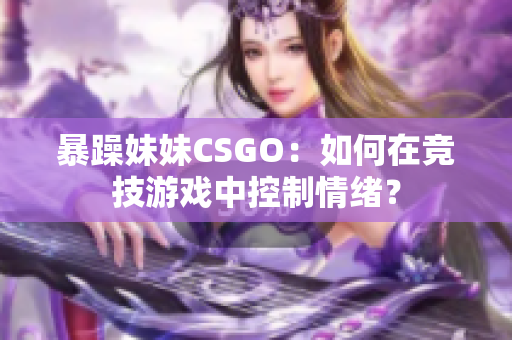暴躁妹妹CSGO：如何在竞技游戏中控制情绪？