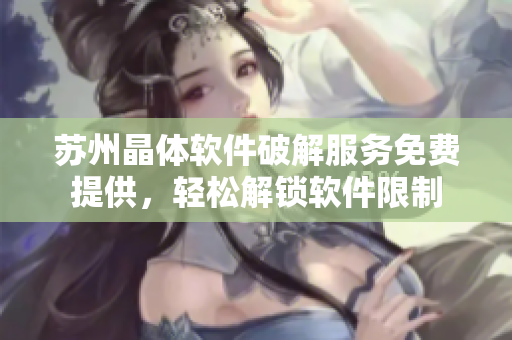 苏州晶体软件破解服务免费提供，轻松解锁软件限制