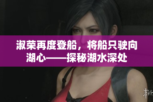 淑荣再度登船，将船只驶向湖心——探秘湖水深处