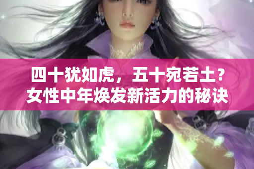 四十犹如虎，五十宛若土？女性中年焕发新活力的秘诀揭秘！