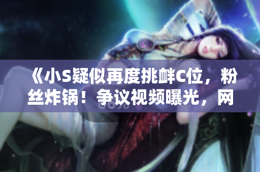 《小S疑似再度挑衅C位，粉丝炸锅！争议视频曝光，网友纷纷点评》