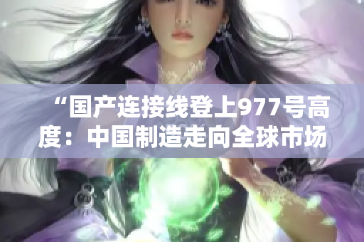 “国产连接线登上977号高度：中国制造走向全球市场的新里程碑”