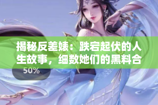 揭秘反差婊：跌宕起伏的人生故事，细数她们的黑料合集，一览婊的万里长征
