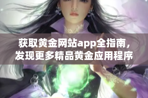 获取黄金网站app全指南，发现更多精品黄金应用程序，尽在此处